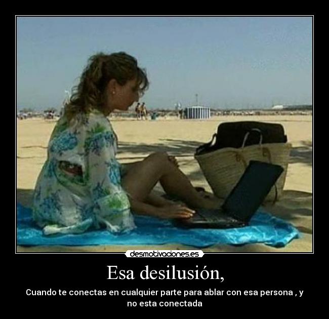 Esa desilusión, - Cuando te conectas en cualquier parte para ablar con esa persona , y
no esta conectada