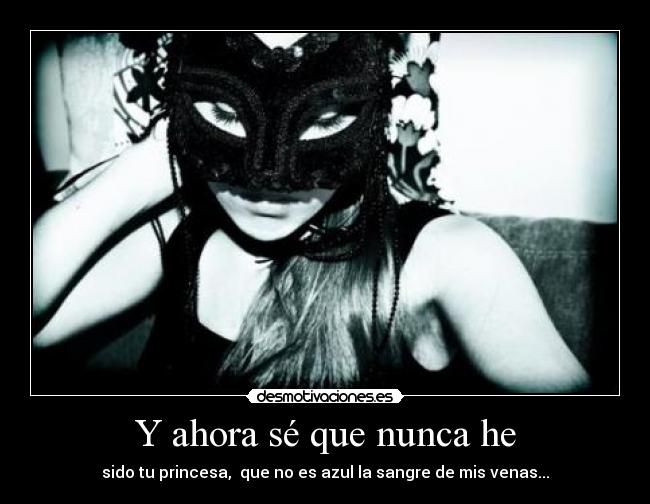Y ahora sé que nunca he - sido tu princesa,  que no es azul la sangre de mis venas...