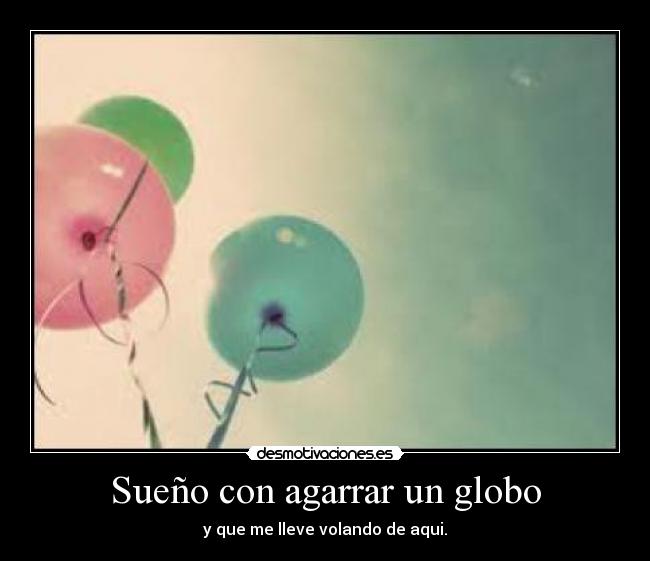Sueño con agarrar un globo - y que me lleve volando de aqui.