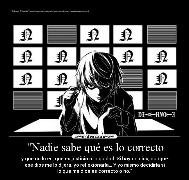 Nadie sabe qué es lo correcto - y qué no lo es, qué es justicia o iniquidad. Si hay un dios, aunque
ese dios me lo dijera, yo reflexionaría... Y yo mismo decidiría si
lo que me dice es correcto o no.