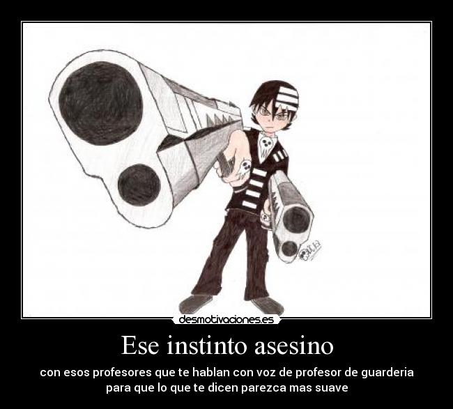 Ese instinto asesino - con esos profesores que te hablan con voz de profesor de guarderia
para que lo que te dicen parezca mas suave