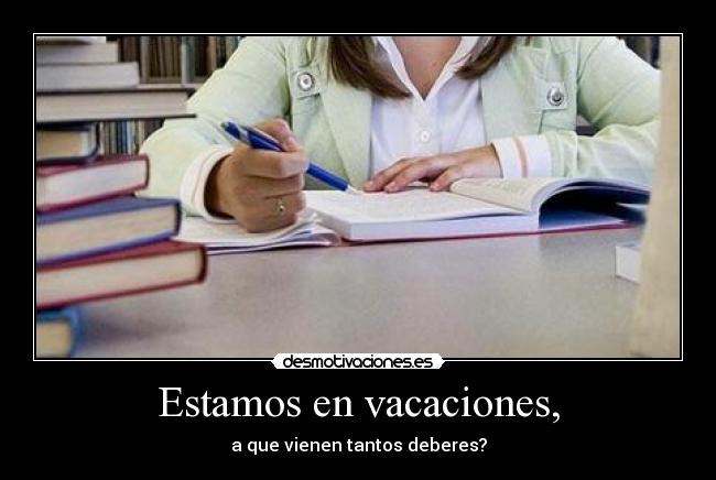 Estamos en vacaciones, - a que vienen tantos deberes?