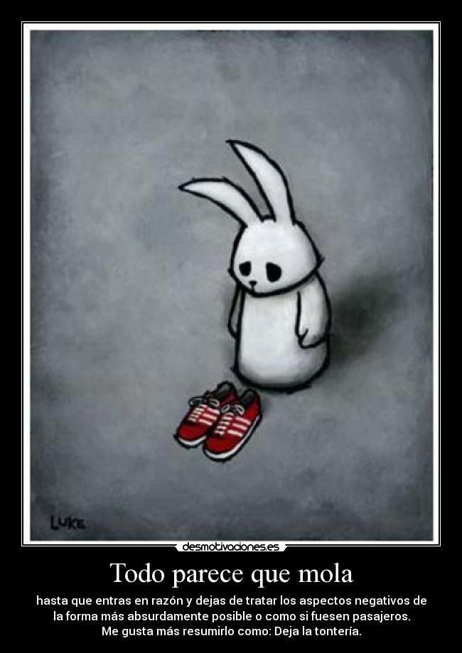 Todo parece que mola - hasta que entras en razón y dejas de tratar los aspectos negativos de
la forma más absurdamente posible o como si fuesen pasajeros.
Me gusta más resumirlo como: Deja la tontería.