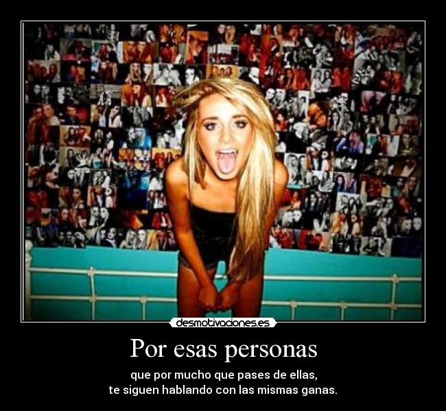 Por esas personas - que por mucho que pases de ellas,
te siguen hablando con las mismas ganas.