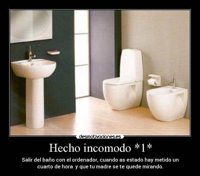 Hecho incomodo *1* - Salir del baño con el ordenador, cuando as estado hay metido un
cuarto de hora y que tu madre se te quede mirando.