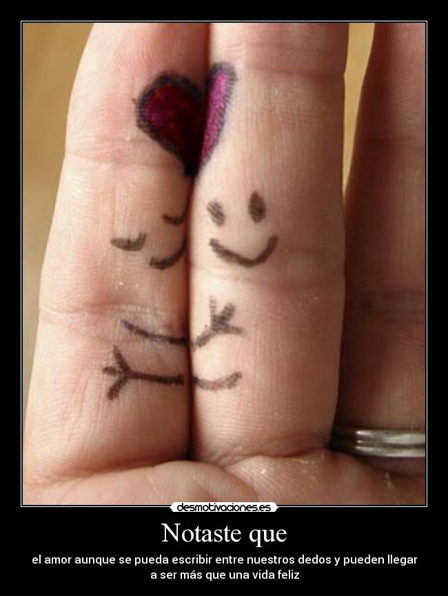 Notaste que - el amor aunque se pueda escribir entre nuestros dedos y pueden llegar
a ser más que una vida feliz