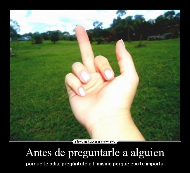 Antes de preguntarle a alguien - porque te odia, pregúntate a ti mismo porque eso te importa.