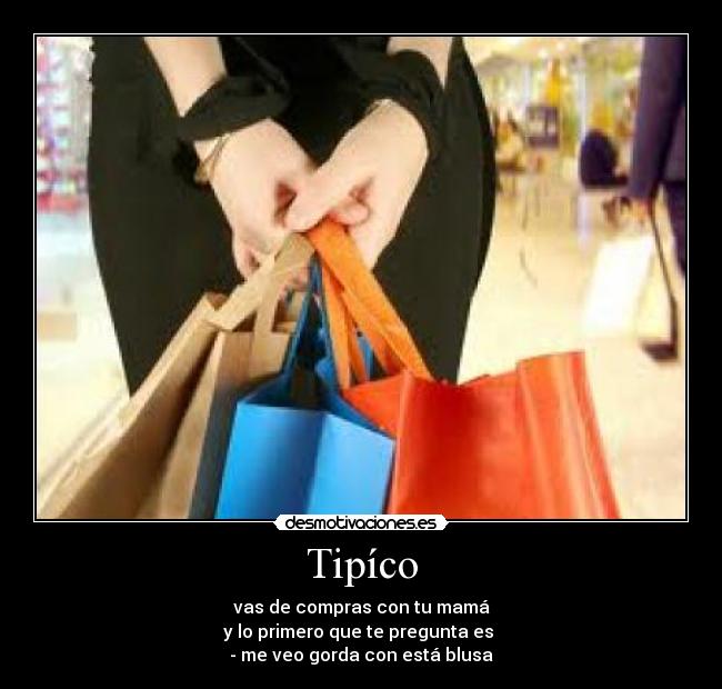 Tipíco - vas de compras con tu mamá
y lo primero que te pregunta es 
- me veo gorda con está blusa