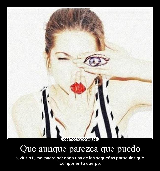 Que aunque parezca que puedo - vivir sin ti, me muero por cada una de las pequeñas partículas que
componen tu cuerpo.