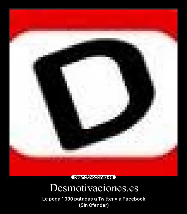 Desmotivaciones.es - Le pega 1000 patadas a Twitter y a Facebook
(Sin Ofender)