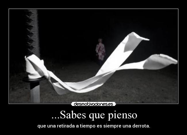 ...Sabes que pienso - que una retirada a tiempo es siempre una derrota.