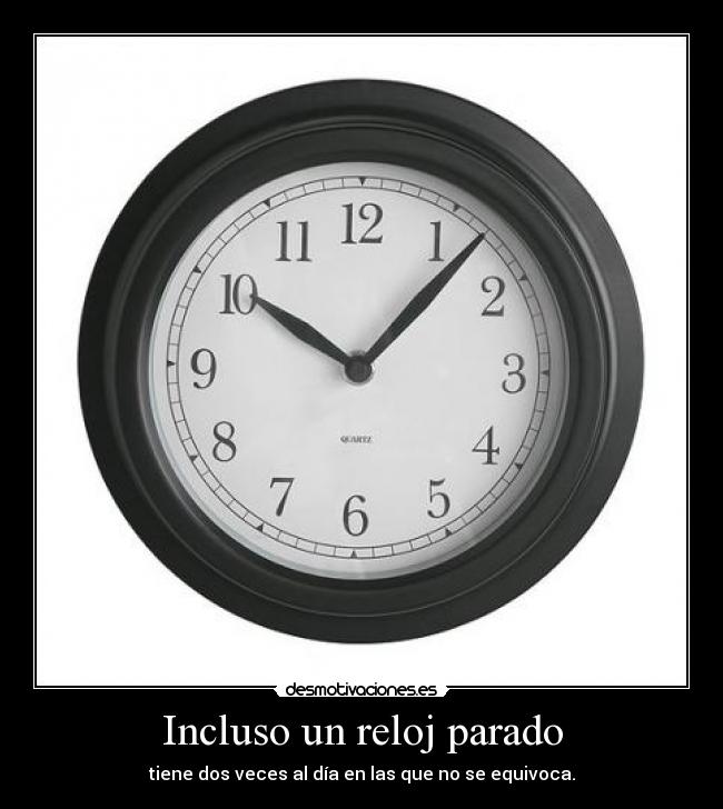 Incluso un reloj parado - tiene dos veces al día en las que no se equivoca.