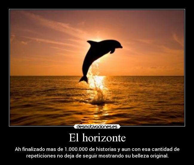 El horizonte - Ah finalizado mas de 1.000.000 de historias y aun con esa cantidad de
repeticiones no deja de seguir mostrando su belleza original.