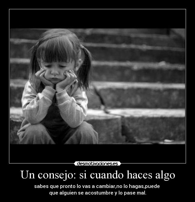 Un consejo: si cuando haces algo - sabes que pronto lo vas a cambiar,no lo hagas,puede 
que alguien se acostumbre y lo pase mal.