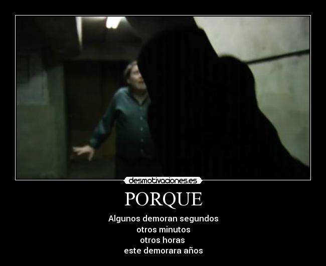 PORQUE - Algunos demoran segundos
otros minutos
otros horas
este demorara años