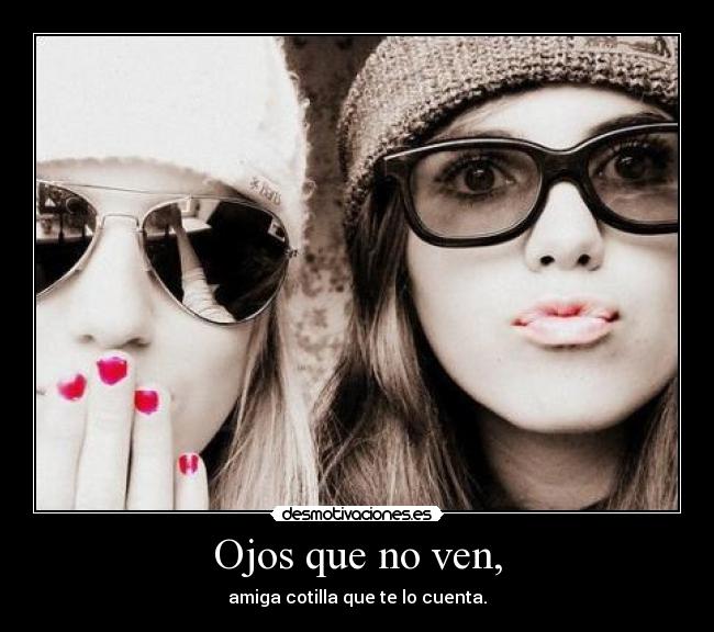 Ojos que no ven, - amiga cotilla que te lo cuenta.