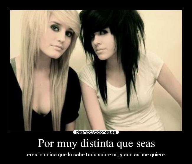 Por muy distinta que seas - eres la única que lo sabe todo sobre mí, y aun así me quiere.