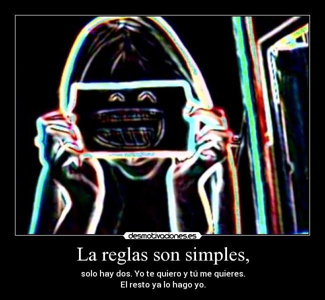 La reglas son simples, - solo hay dos. Yo te quiero y tú me quieres.
El resto ya lo hago yo.