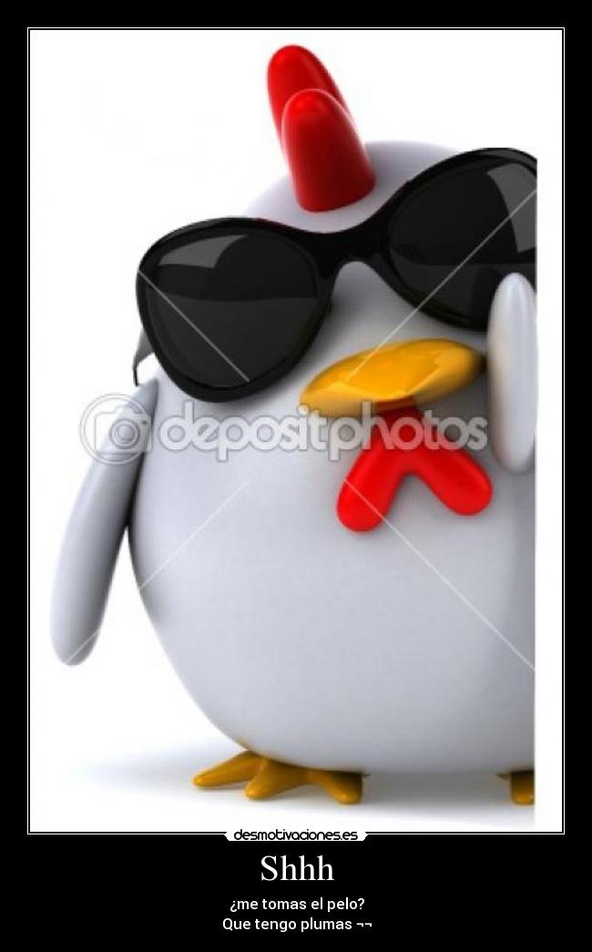 Shhh - ¿me tomas el pelo?
Que tengo plumas ¬¬