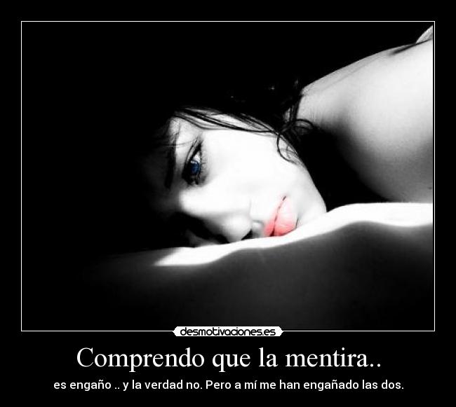 Comprendo que la mentira.. - es engaño .. y la verdad no. Pero a mí me han engañado las dos.
