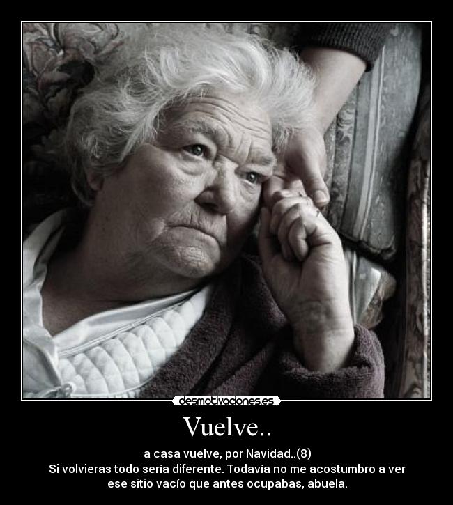 Vuelve.. - a casa vuelve, por Navidad..(8)
Si volvieras todo sería diferente. Todavía no me acostumbro a ver
ese sitio vacío que antes ocupabas, abuela.