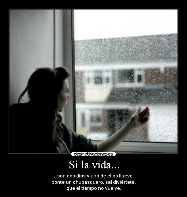 Si la vida... - ...son dos días y uno de ellos llueve,
 ponte un chubasquero, sal diviértete, 
que el tiempo no vuelve.