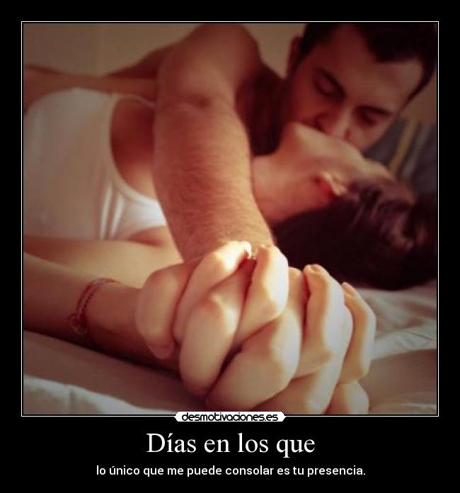 Días en los que - lo único que me puede consolar es tu presencia.