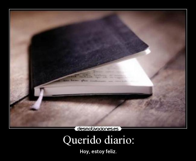 Querido diario: - Hoy, estoy feliz.