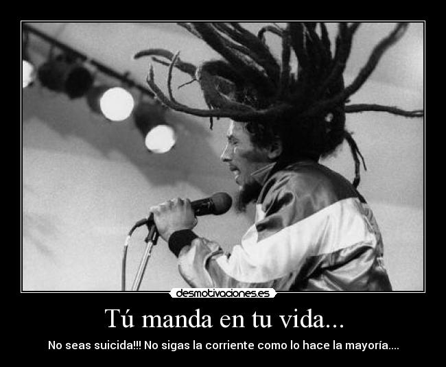 Tú manda en tu vida... - No seas suicida!!! No sigas la corriente como lo hace la mayoría....