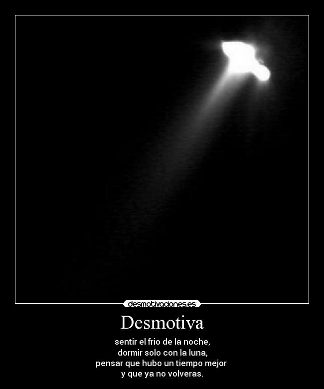 Desmotiva - sentir el frio de la noche,
dormir solo con la luna,
pensar que hubo un tiempo mejor 
y que ya no volveras.