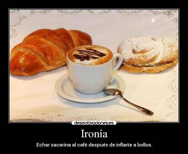Ironía - Echar sacarina al café después de inflarte a bollos.
