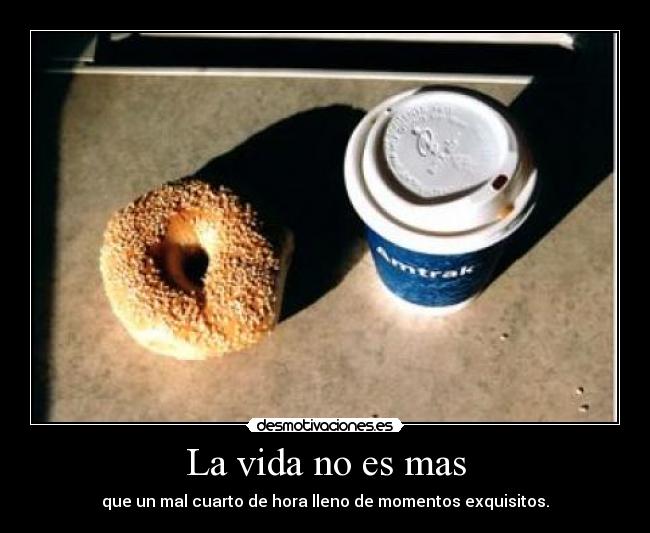 La vida no es mas - que un mal cuarto de hora lleno de momentos exquisitos.