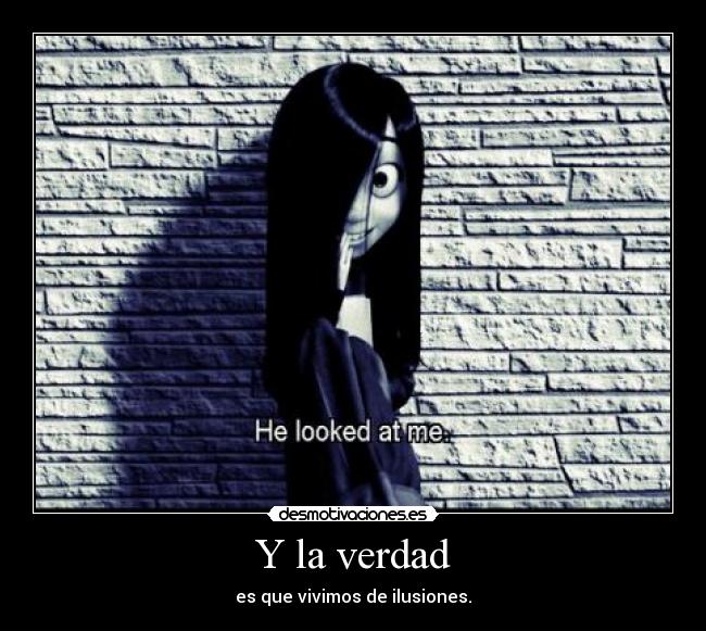 Y la verdad - es que vivimos de ilusiones.