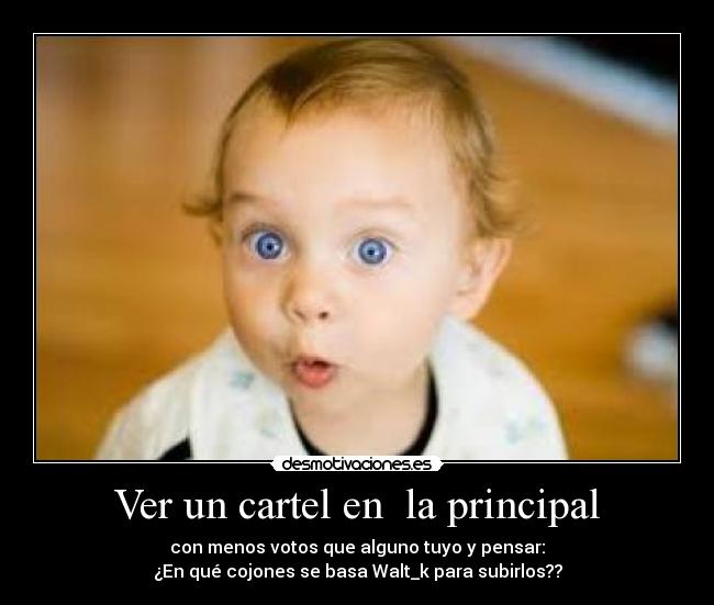 Ver un cartel en la principal - con menos votos que alguno tuyo y pensar:
¿En qué cojones se basa Walt_k para subirlos??