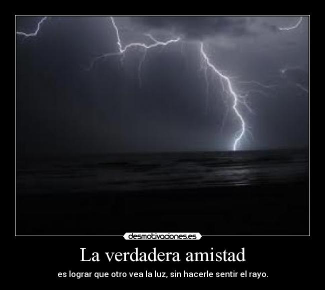 La verdadera amistad - es lograr que otro vea la luz, sin hacerle sentir el rayo.