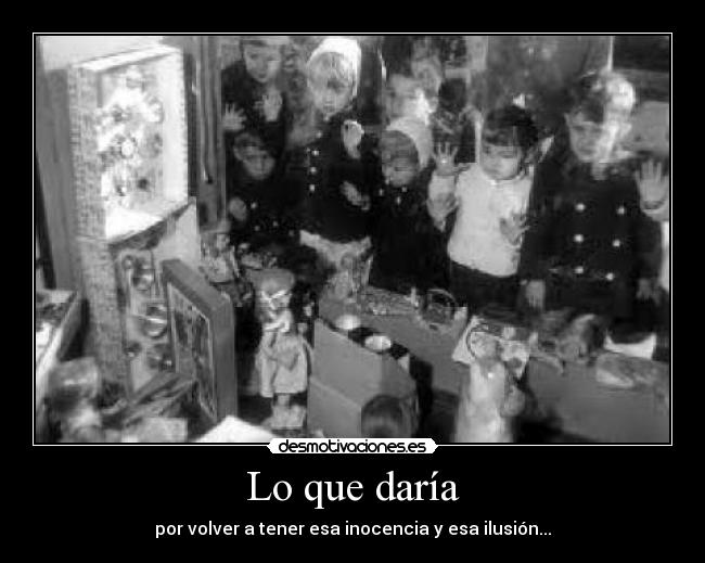 Lo que daría - por volver a tener esa inocencia y esa ilusión...