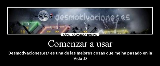Comenzar a usar - Desmotivaciones.es/ es una de las mejores cosas que me ha pasado en la Vida :D