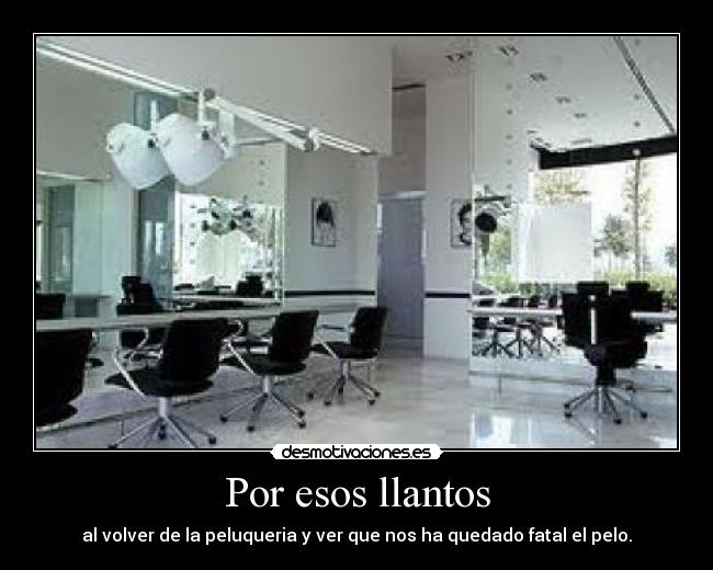 Por esos llantos - al volver de la peluqueria y ver que nos ha quedado fatal el pelo.