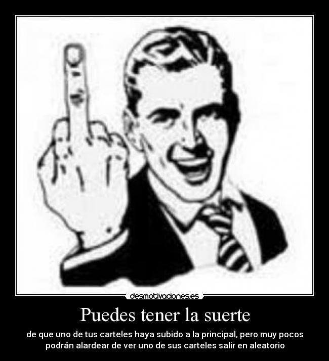 Puedes tener la suerte - de que uno de tus carteles haya subido a la principal, pero muy pocos
podrán alardear de ver uno de sus carteles salir en aleatorio