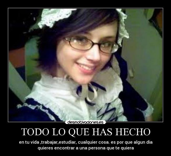 TODO LO QUE HAS HECHO - en tu vida ,trabajar,estudiar, cualquier cosa. es por que algun dia
quieres encontrar a una persona que te quiera