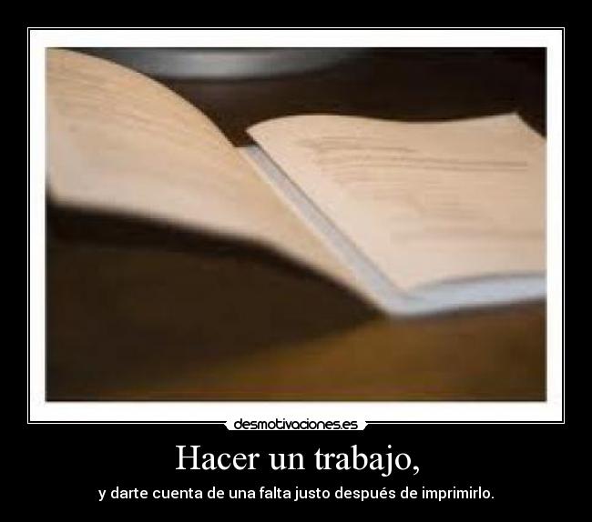 Hacer un trabajo, - y darte cuenta de una falta justo después de imprimirlo.