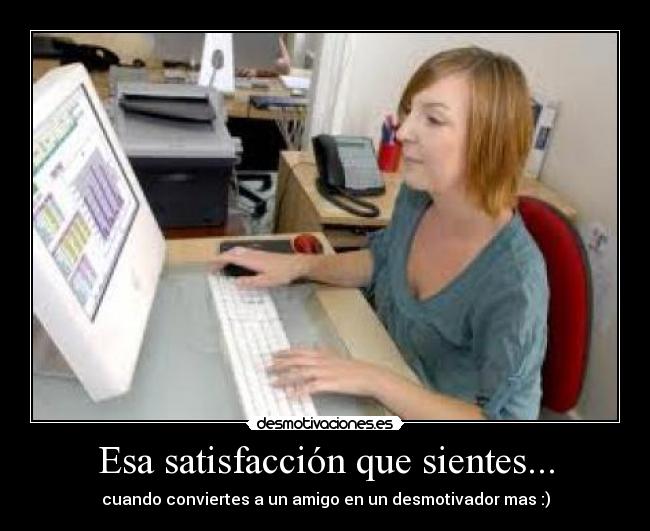 Esa satisfacción que sientes... - cuando conviertes a un amigo en un desmotivador mas :)