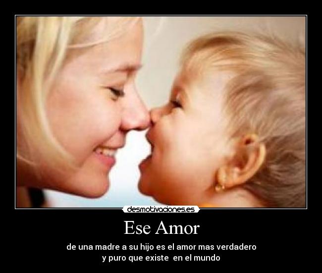 Ese Amor - de una madre a su hijo es el amor mas verdadero
y puro que existe  en el mundo