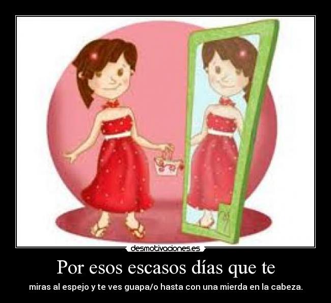 Por esos escasos días que te - miras al espejo y te ves guapa/o hasta con una mierda en la cabeza.