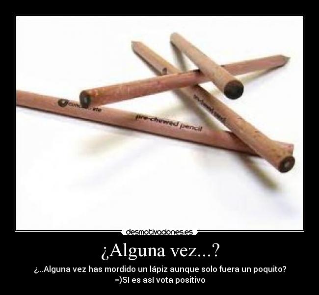 ¿Alguna vez...? - ¿...Alguna vez has mordido un lápiz aunque solo fuera un poquito?
=)SI es así vota positivo