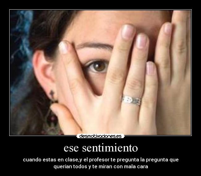 ese sentimiento - cuando estas en clase,y el profesor te pregunta la pregunta que
querían todos y te miran con mala cara