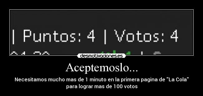 Aceptemoslo... - Necesitamos mucho mas de 1 minuto en la primera pagina de La Cola
para lograr mas de 100 votos