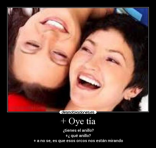 + Oye tía - ¿tienes el anillo?
+¿ qué anillo?
+ a no se, es que esos orcos nos están mirando