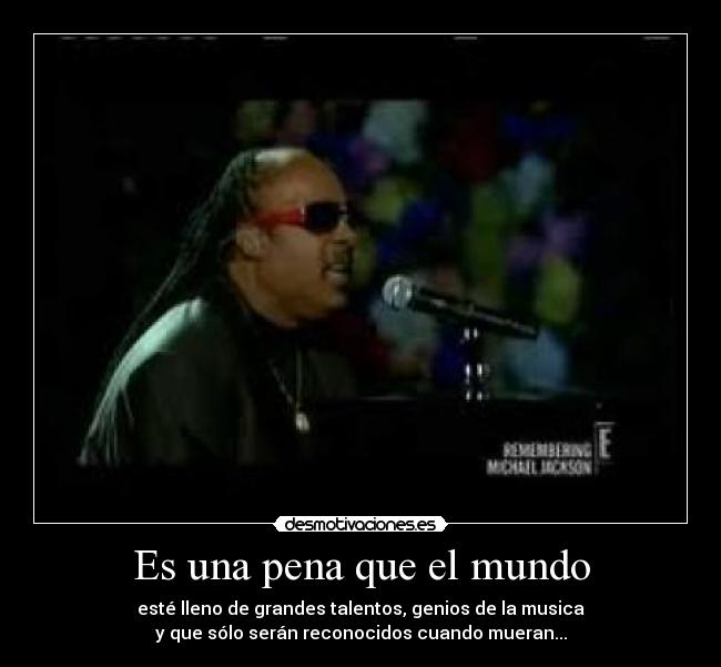 Es una pena que el mundo - esté lleno de grandes talentos, genios de la musica
y que sólo serán reconocidos cuando mueran...