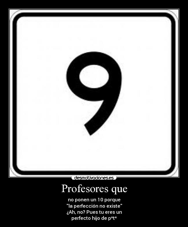 Profesores que - no ponen un 10 porque
la perfección no existe
¿Ah, no? Pues tu eres un
perfecto hijo de p*t*
